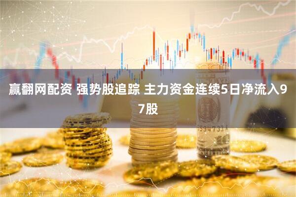赢翻网配资 强势股追踪 主力资金连续5日净流入97股