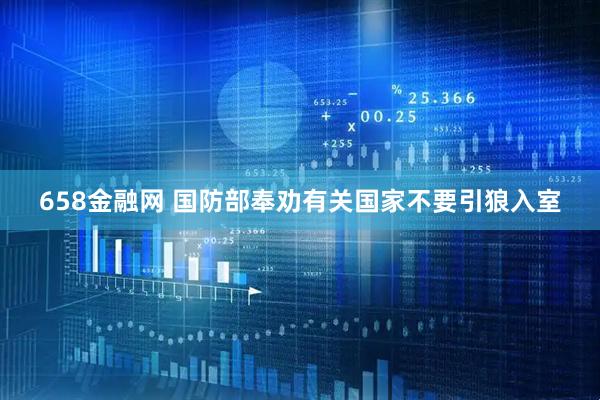 658金融网 国防部奉劝有关国家不要引狼入室