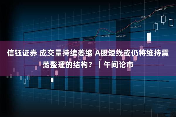 信钰证券 成交量持续萎缩 A股短线或仍将维持震荡整理的结构？｜午间论市