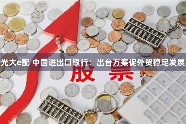 光大e配 中国进出口银行：出台方案促外贸稳定发展