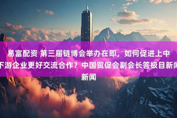 易富配资 第三届链博会举办在即，如何促进上中下游企业更好交流合作？中国贸促会副会长答极目新闻