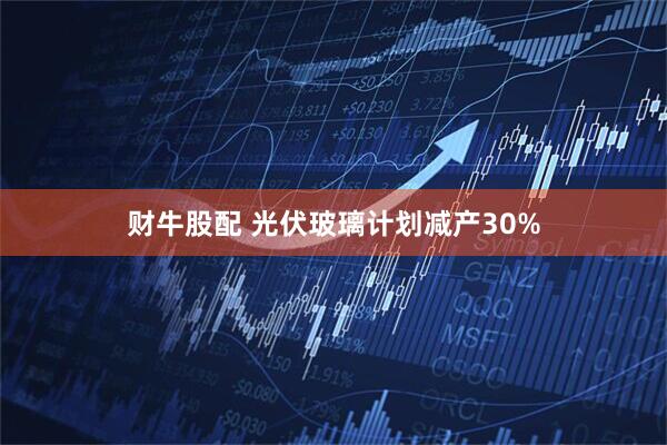 财牛股配 光伏玻璃计划减产30%