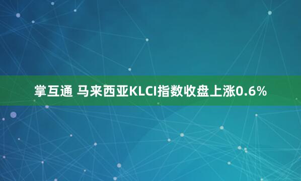 掌互通 马来西亚KLCI指数收盘上涨0.6%