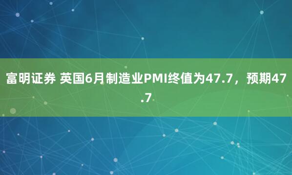 富明证券 英国6月制造业PMI终值为47.7，预期47.7