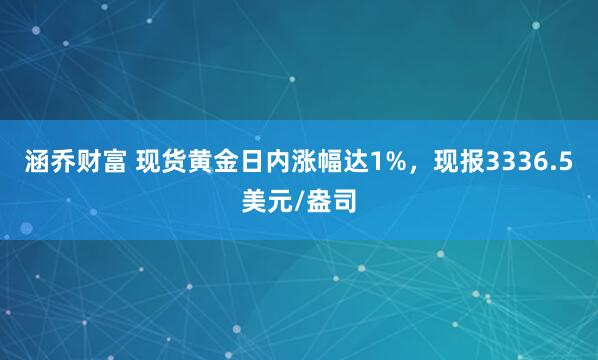 涵乔财富 现货黄金日内涨幅达1%，现报3336.5美元/盎司
