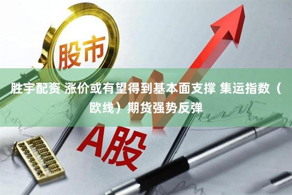 胜宇配资 涨价或有望得到基本面支撑 集运指数（欧线）期货强势反弹