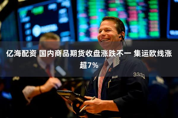 亿海配资 国内商品期货收盘涨跌不一 集运欧线涨超7%