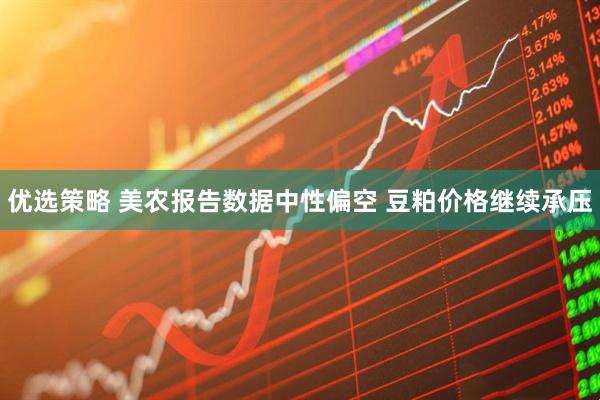 优选策略 美农报告数据中性偏空 豆粕价格继续承压