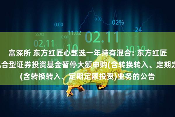 富深所 东方红匠心甄选一年持有混合: 东方红匠心甄选一年持有期混合型证券投资基金暂停大额申购(含转换转入、定期定额投资)业务的公告