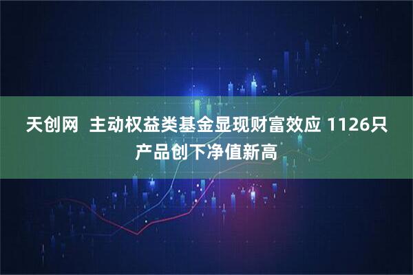 天创网  主动权益类基金显现财富效应 1126只产品创下净值新高