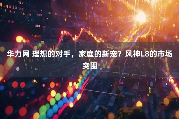 华力网 理想的对手，家庭的新宠？风神L8的市场突围