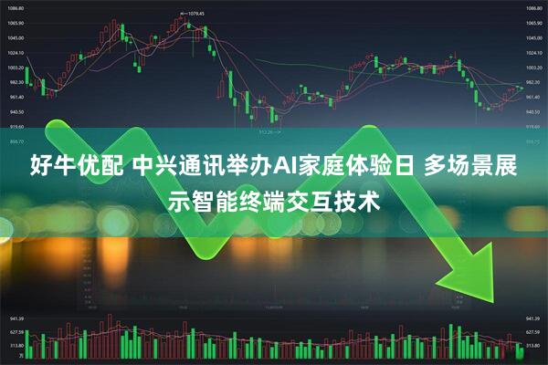 好牛优配 中兴通讯举办AI家庭体验日 多场景展示智能终端交互技术