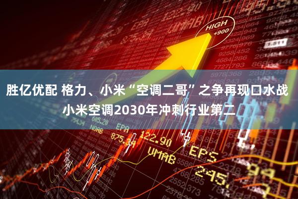 胜亿优配 格力、小米“空调二哥”之争再现口水战 小米空调2030年冲刺行业第二