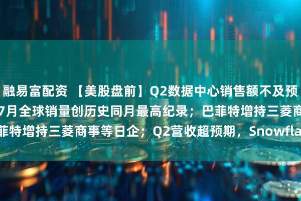 融易富配资 【美股盘前】Q2数据中心销售额不及预期，英伟达跌近2%；丰田7月全球销量创历史同月最高纪录；巴菲特增持三菱商事等日企；Q2营收超预期，Snowflake涨超14%