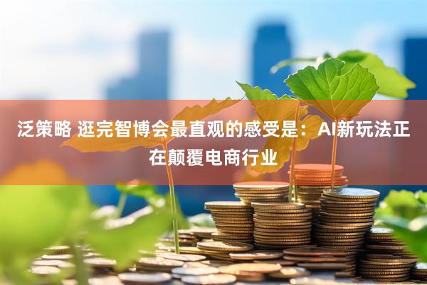泛策略 逛完智博会最直观的感受是：AI新玩法正在颠覆电商行业