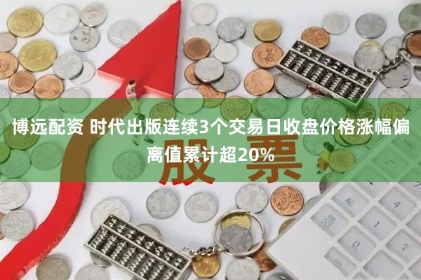 博远配资 时代出版连续3个交易日收盘价格涨幅偏离值累计超20%