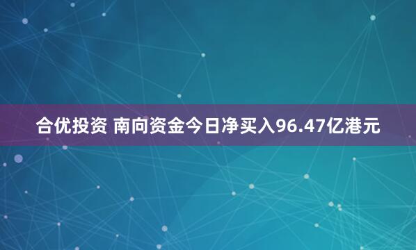 合优投资 南向资金今日净买入96.47亿港元