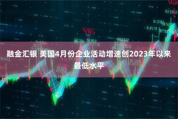 融金汇银 美国4月份企业活动增速创2023年以来最低水平