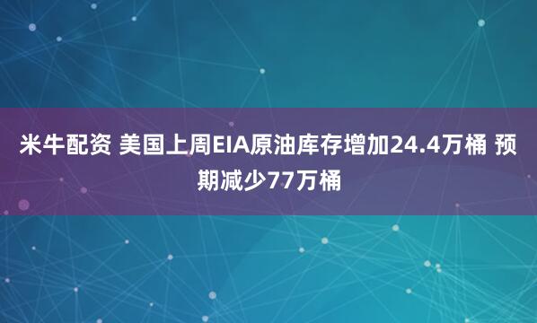 米牛配资 美国上周EIA原油库存增加24.4万桶 预期减少77万桶