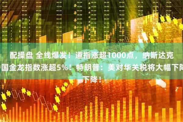 配操盘 全线爆发！道指涨超1000点，纳斯达克中国金龙指数涨超5%！特朗普：美对华关税将大幅下降！