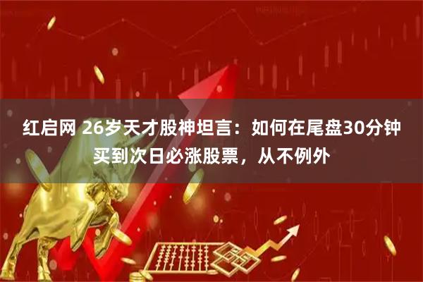 红启网 26岁天才股神坦言：如何在尾盘30分钟买到次日必涨股票，从不例外