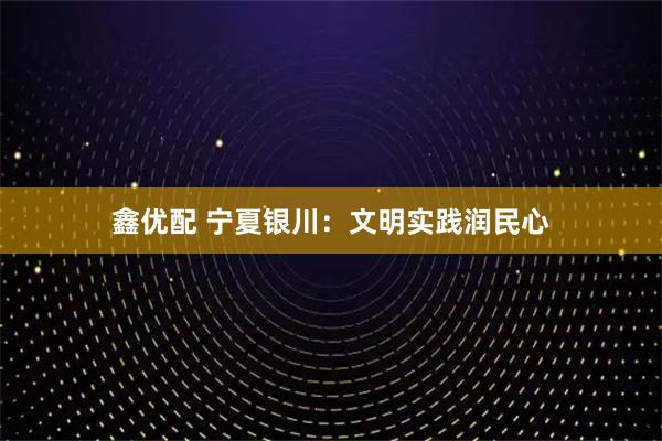 鑫优配 宁夏银川：文明实践润民心