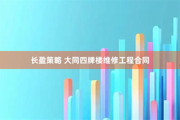 长盈策略 大同四牌楼维修工程合同