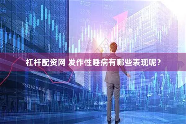 杠杆配资网 发作性睡病有哪些表现呢？