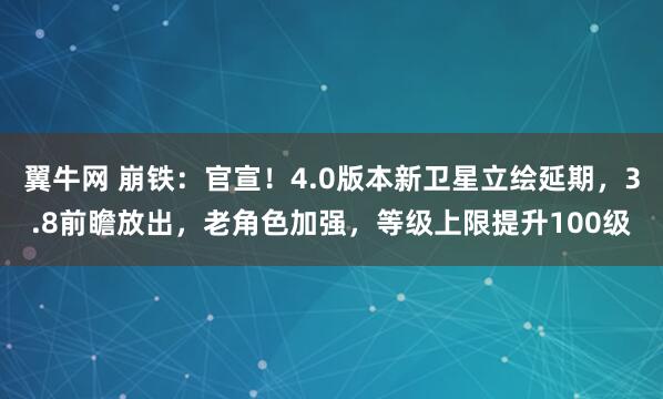 翼牛网 崩铁：官宣！4.0版本新卫星立绘延期，3.8前瞻放出，老角色加强，等级上限提升100级