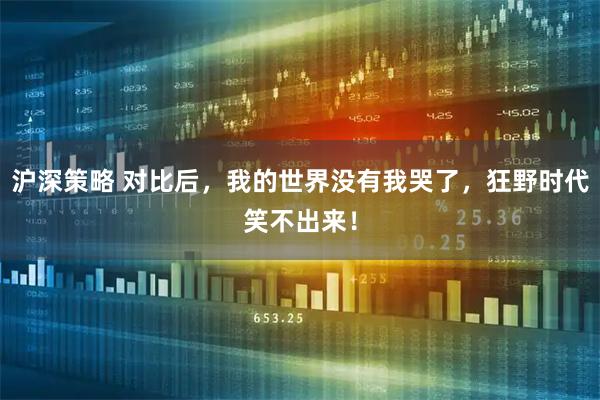 沪深策略 对比后，我的世界没有我哭了，狂野时代笑不出来！