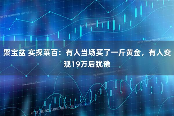 聚宝盆 实探菜百：有人当场买了一斤黄金，有人变现19万后犹豫