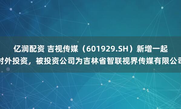 亿润配资 吉视传媒（601929.SH）新增一起对外投资，被投资公司为吉林省智联视界传媒有限公司