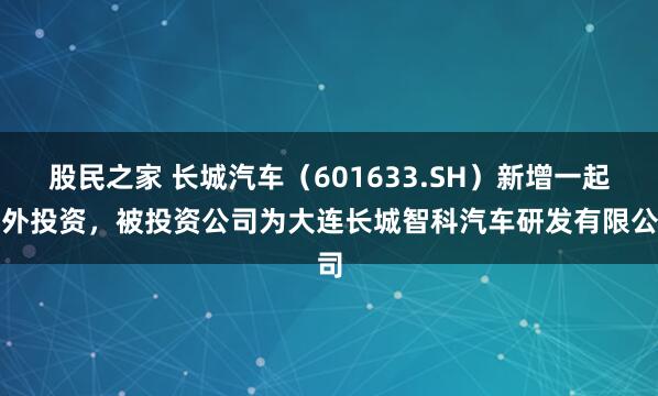 股民之家 长城汽车（601633.SH）新增一起对外投资，被投资公司为大连长城智科汽车研发有限公司