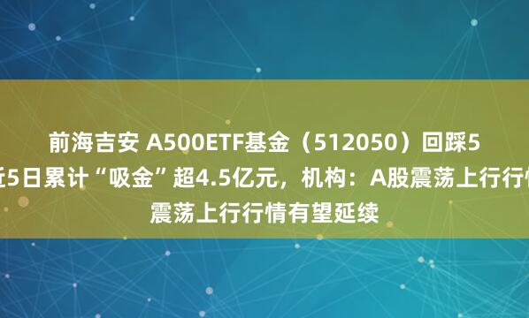 前海吉安 A500ETF基金（512050）回踩5日均线，近5日累计“吸金”超4.5亿元，机构：A股震荡上行行情有望延续