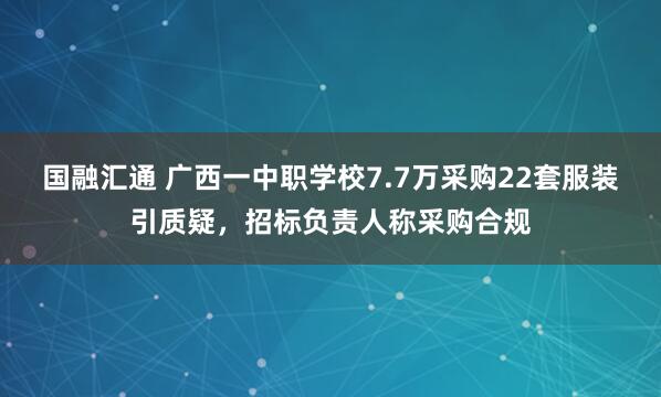 国融汇通 广西一中职学校7.7万采购22套服装引质疑，招标负责人称采购合规