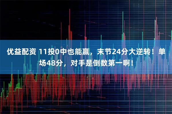 优益配资 11投0中也能赢，末节24分大逆转！单场48分，对手是倒数第一啊！