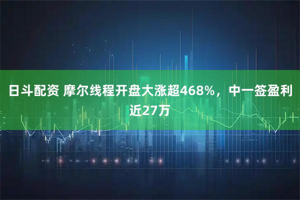 日斗配资 摩尔线程开盘大涨超468%，中一签盈利近27万