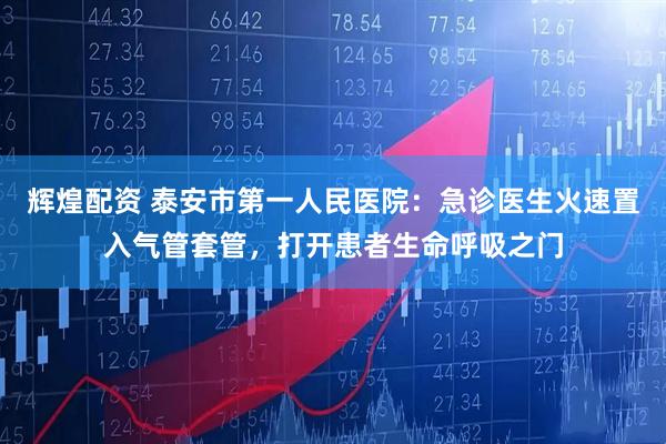 辉煌配资 泰安市第一人民医院：急诊医生火速置入气管套管，打开患者生命呼吸之门