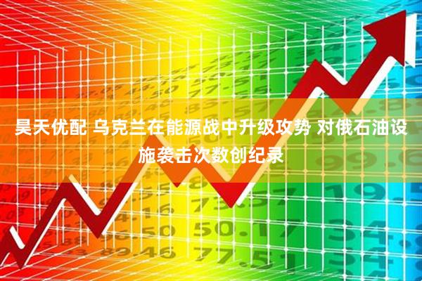 昊天优配 乌克兰在能源战中升级攻势 对俄石油设施袭击次数创纪录