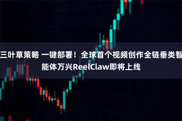 三叶草策略 一键部署！全球首个视频创作全链垂类智能体万兴ReelClaw即将上线