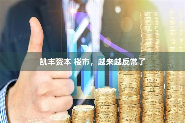 凯丰资本 楼市，越来越反常了
