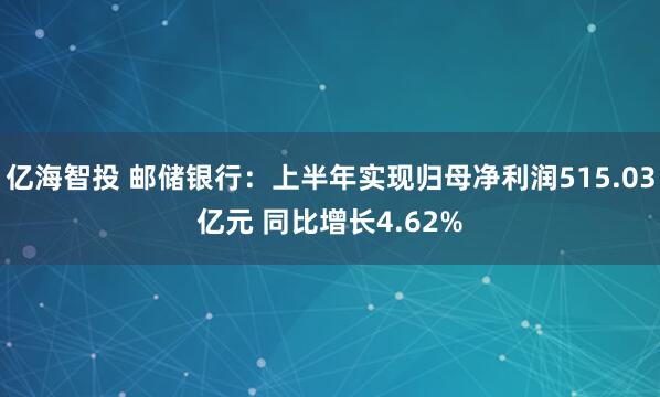 亿海智投 邮储银行：上半年实现归母净利润515.03亿元 同比增长4.62%