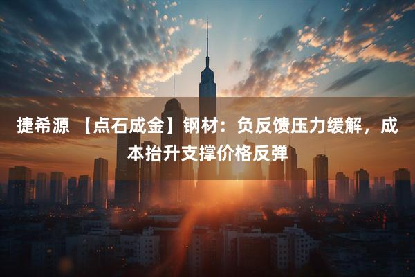 捷希源 【点石成金】钢材：负反馈压力缓解，成本抬升支撑价格反弹